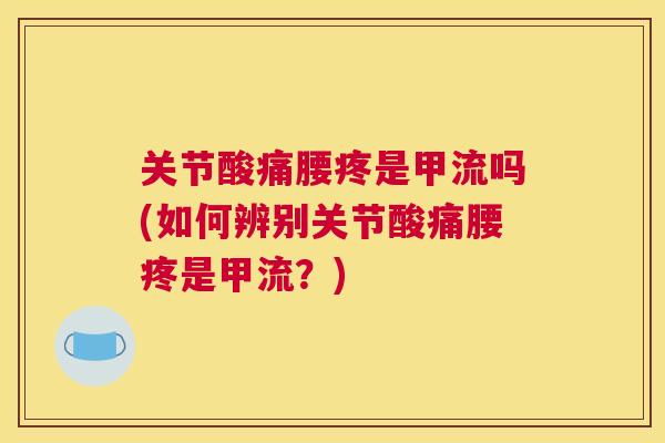 关节酸痛腰疼是甲流吗(如何辨别关节酸痛腰疼是甲流?) 关节酸痛腰疼是甲流吗(如何辨别关节酸痛腰疼是甲流?)
