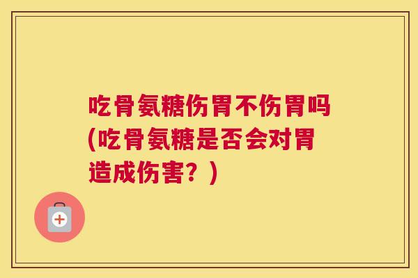 吃骨氨糖伤胃不伤胃吗(吃骨氨糖是否会对胃造成伤害?)