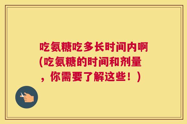 吃氨糖吃多长时间内啊(吃氨糖的时间和剂量，你需要了解这些！)