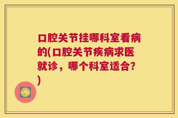 口腔关节挂哪科室看的(口腔关节求医就诊,哪个科室适合?) 口腔关节挂哪科室看的(口腔关节求医就诊,哪个科室适合?)