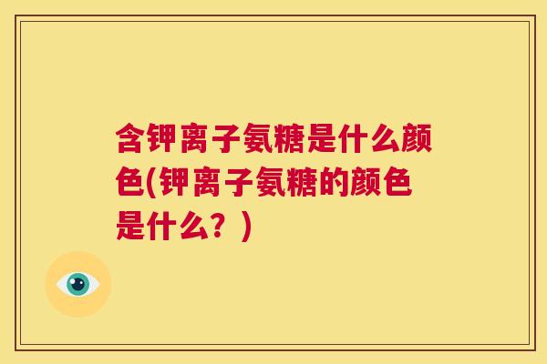 含钾离子氨糖是什么颜色(钾离子氨糖的颜色是什么?)