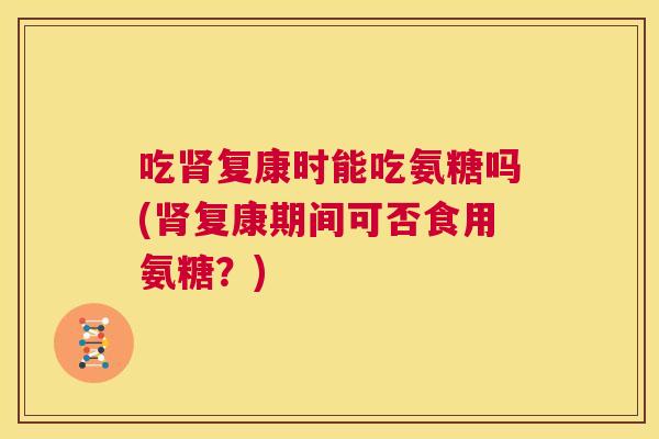 吃复康时能吃氨糖吗(复康期间可否食用氨糖？)