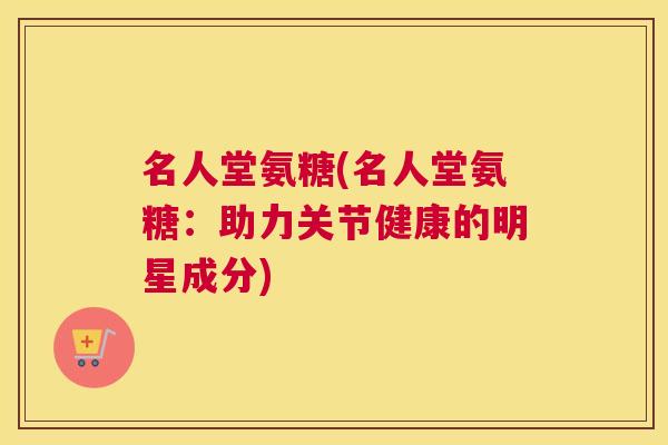 名人堂氨糖(名人堂氨糖:助力关节健康的明星成分) 名人堂氨糖(名人堂氨糖:助力关节健康的明星成分)