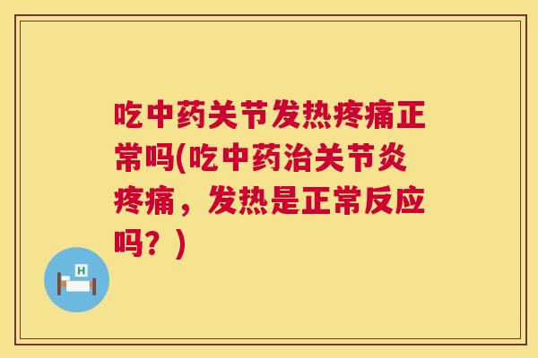 吃中药关节发热疼痛正常吗(吃中药治关节炎疼痛,发热是正常反应吗?)