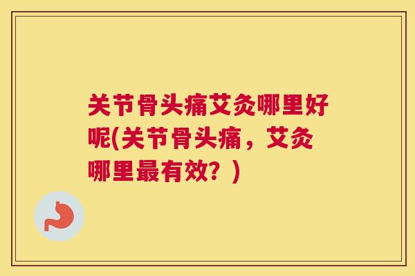 关节骨头痛艾灸哪里好呢(关节骨头痛,艾灸哪里最有效?)