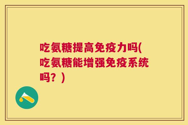 吃氨糖提高吗(吃氨糖能增强免疫系统吗?) 吃氨糖提高吗(吃氨糖能增强免疫系统吗?)
