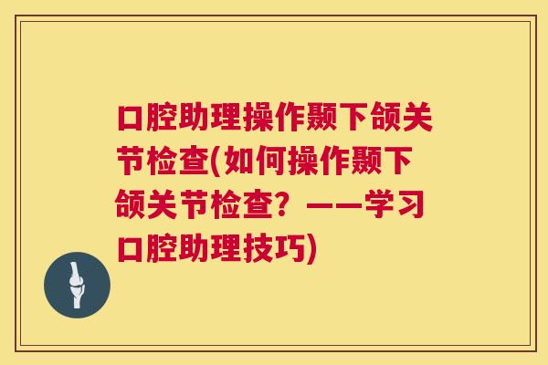 口腔助理操作颞下颌关节检查(如何操作颞下颌关节检查?——学习口腔助理技巧) 口腔助理操作颞下颌关节检查(如何操作颞下颌关节检查?——学习口腔助理技巧)