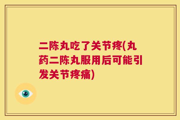 二陈丸吃了关节疼(丸药二陈丸服用后可能引发关节) 二陈丸吃了关节疼(丸药二陈丸服用后可能引发关节)