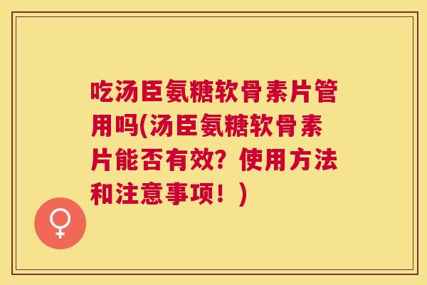 吃汤臣氨糖软骨素片管用吗(汤臣氨糖软骨素片能否有效?使用方法和注意事项!)
