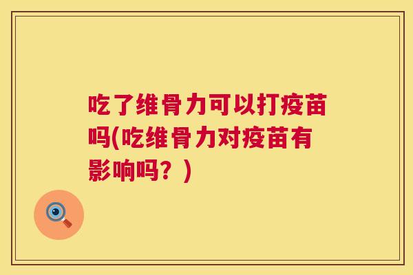 吃了维骨力可以打疫苗吗(吃维骨力对疫苗有影响吗?)