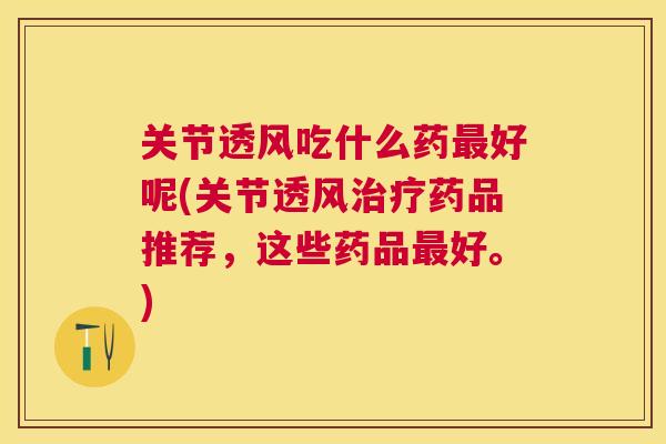 关节透风吃什么药好呢(关节透风药品推荐,这些药品好。) 关节透风吃什么药好呢(关节透风药品推荐,这些药品好。)