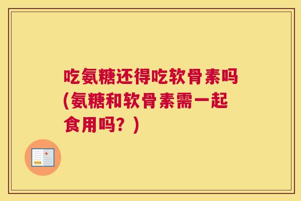 吃氨糖还得吃软骨素吗(氨糖和软骨素需一起食用吗？)