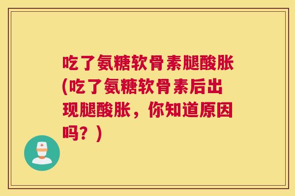 吃了氨糖软骨素腿酸胀(吃了氨糖软骨素后出现腿酸胀,你知道原因吗?)