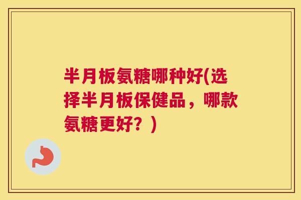 氨糖哪种好(选择保健品，哪款氨糖更好？)