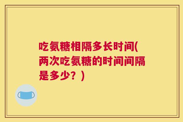 吃氨糖相隔多长时间(两次吃氨糖的时间间隔是多少?) 吃氨糖相隔多长时间(两次吃氨糖的时间间隔是多少?)
