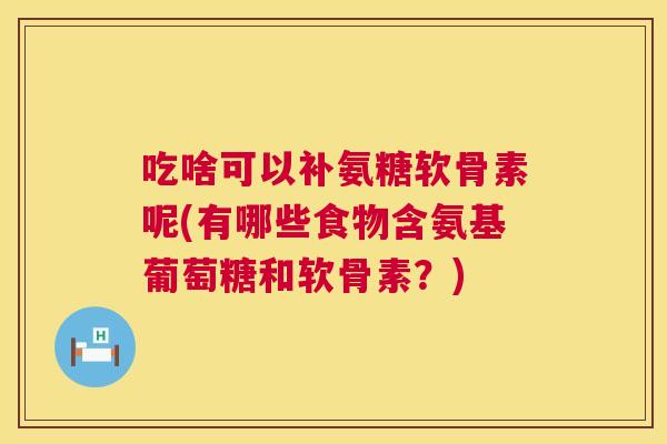 吃啥可以补氨糖软骨素呢(有哪些食物含氨基葡萄糖和软骨素？)