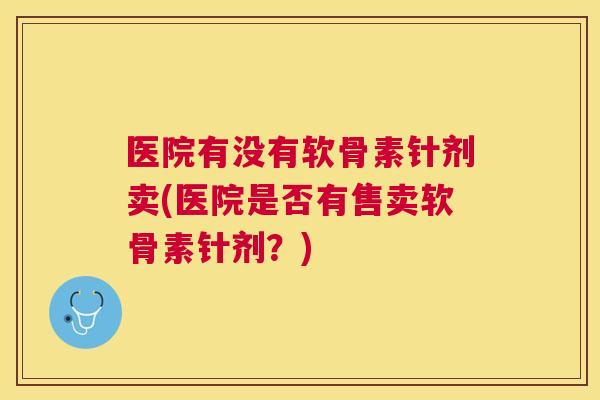 医院有没有软骨素针剂卖(医院是否有售卖软骨素针剂?)