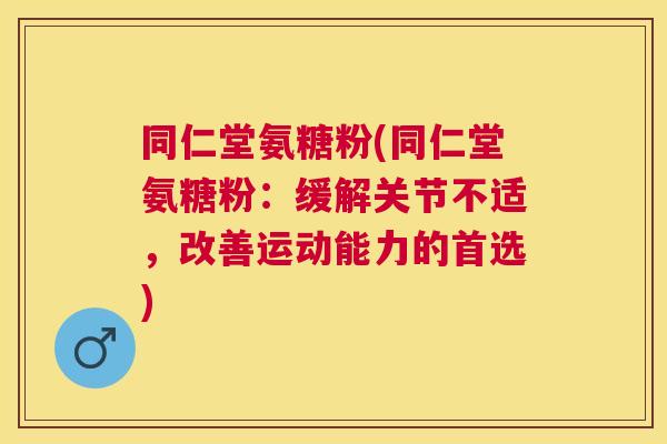同仁堂氨糖粉(同仁堂氨糖粉：缓解关节不适，改善运动能力的首选)