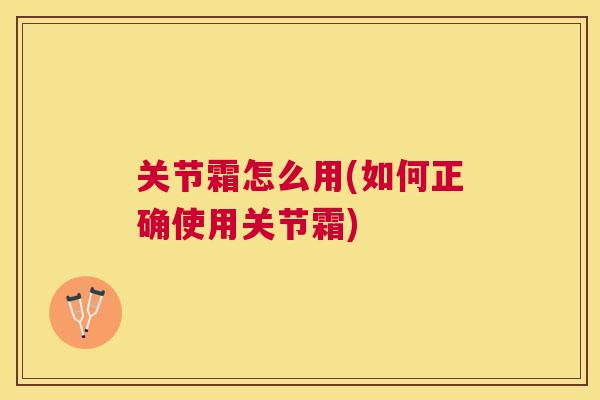 关节霜怎么用(如何正确使用关节霜)