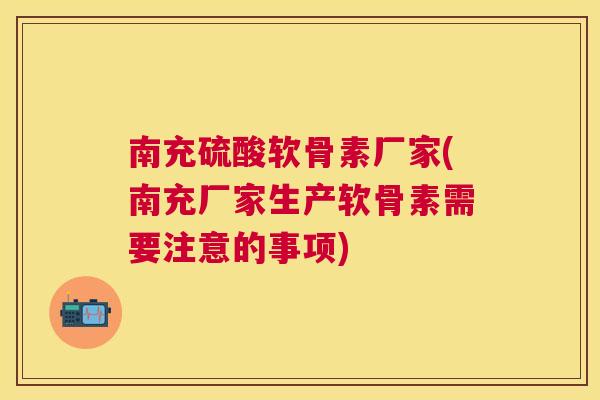 南充硫酸软骨素厂家(南充厂家生产软骨素需要注意的事项)