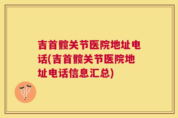吉首髋关节医院地址电话(吉首髋关节医院地址电话信息汇总)