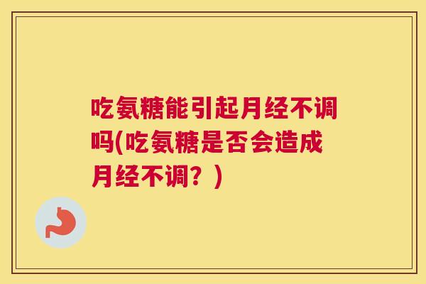 吃氨糖能引起不调吗(吃氨糖是否会造成不调？)