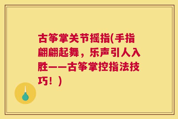 古筝掌关节摇指(手指翩翩起舞，乐声引人入胜——古筝掌控指法技巧！)