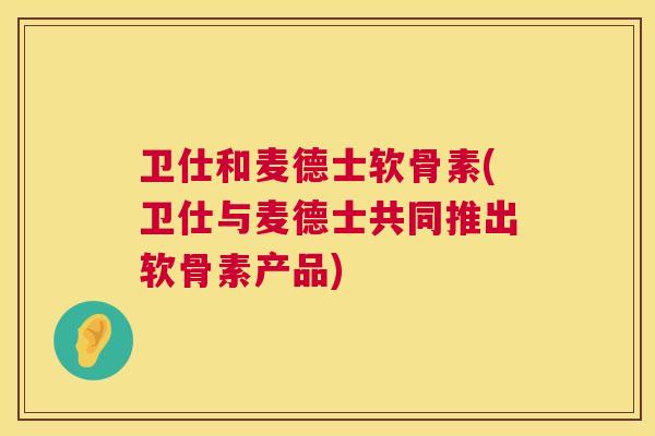 卫仕和麦德士软骨素(卫仕与麦德士共同推出软骨素产品) 卫仕和麦德士软骨素(卫仕与麦德士共同推出软骨素产品)
