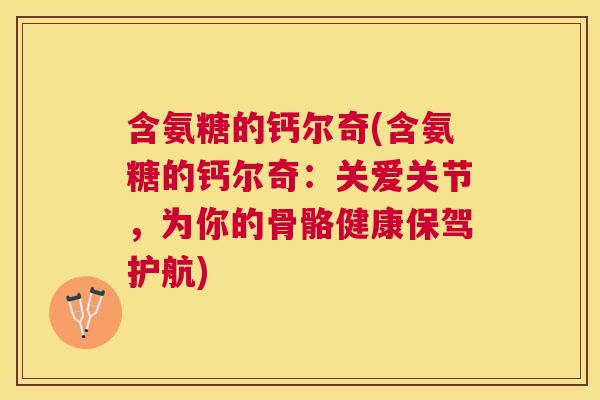 含氨糖的钙尔奇(含氨糖的钙尔奇:关爱关节,为你的骨骼健康保驾护航) 含氨糖的钙尔奇(含氨糖的钙尔奇:关爱关节,为你的骨骼健康保驾护航)