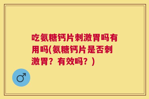 吃氨糖钙片刺激胃吗有用吗(氨糖钙片是否刺激胃?有效吗?)