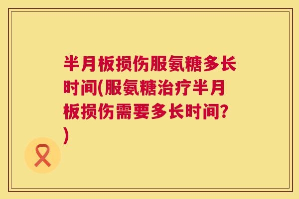 半月板损伤服氨糖多长时间(服氨糖治疗半月板损伤需要多长时间?)