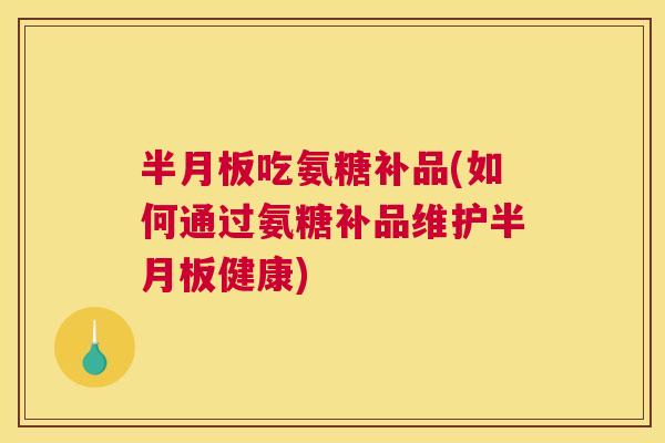 半月板吃氨糖补品(如何通过氨糖补品维护半月板健康)