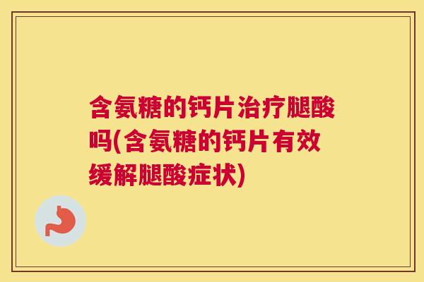 含氨糖的钙片腿酸吗(含氨糖的钙片有效缓解腿酸症状) 含氨糖的钙片腿酸吗(含氨糖的钙片有效缓解腿酸症状)