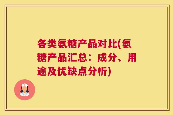各类氨糖产品对比(氨糖产品汇总:成分、用途及优缺点分析)