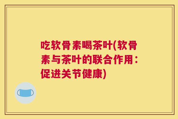 吃软骨素喝茶叶(软骨素与茶叶的联合作用:促进关节健康) 吃软骨素喝茶叶(软骨素与茶叶的联合作用:促进关节健康)