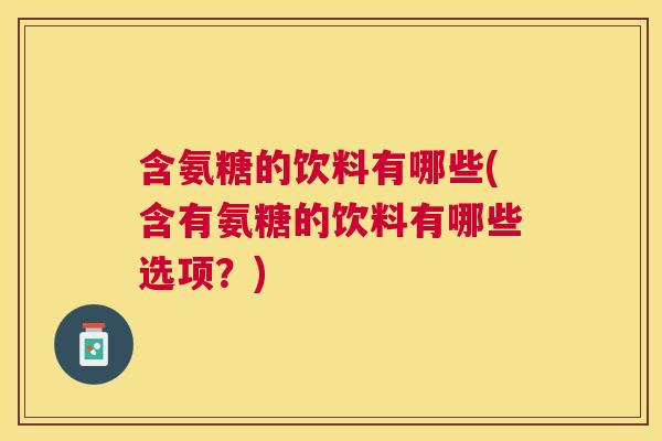 含氨糖的饮料有哪些(含有氨糖的饮料有哪些选项?)