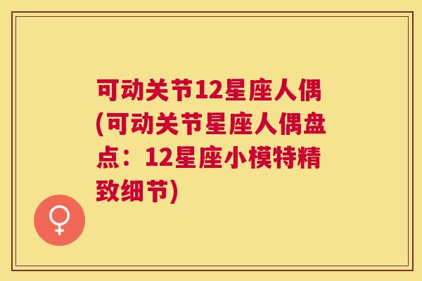 可动关节12星座人偶(可动关节星座人偶盘点:12星座小模特精致细节)