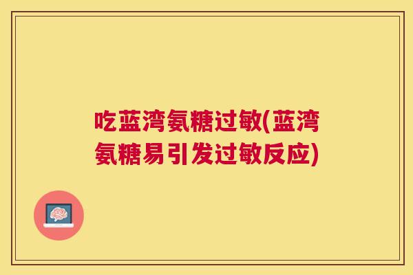 吃蓝湾氨糖(蓝湾氨糖易引发反应) 吃蓝湾氨糖(蓝湾氨糖易引发反应)