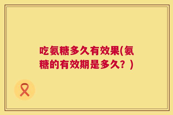吃氨糖多久有效果(氨糖的有效期是多久？)