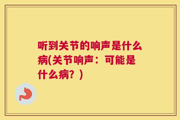 听到关节的响声是什么(关节响声:可能是什么?) 听到关节的响声是什么(关节响声:可能是什么?)