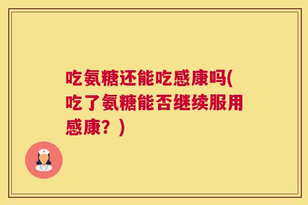 吃氨糖还能吃感康吗(吃了氨糖能否继续服用感康?) 吃氨糖还能吃感康吗(吃了氨糖能否继续服用感康?)