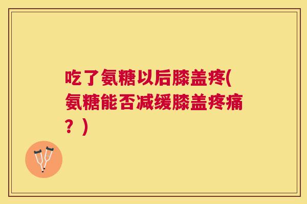 吃了氨糖以后膝盖疼(氨糖能否减缓膝盖疼痛？)