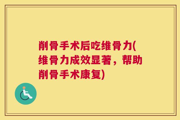 削骨手术后吃维骨力(维骨力成效显著,帮助削骨手术康复) 削骨手术后吃维骨力(维骨力成效显著,帮助削骨手术康复)