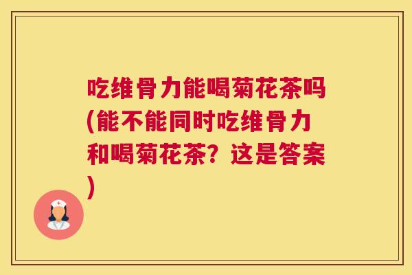 吃维骨力能喝菊花茶吗(能不能同时吃维骨力和喝菊花茶?这是答案) 吃维骨力能喝菊花茶吗(能不能同时吃维骨力和喝菊花茶?这是答案)