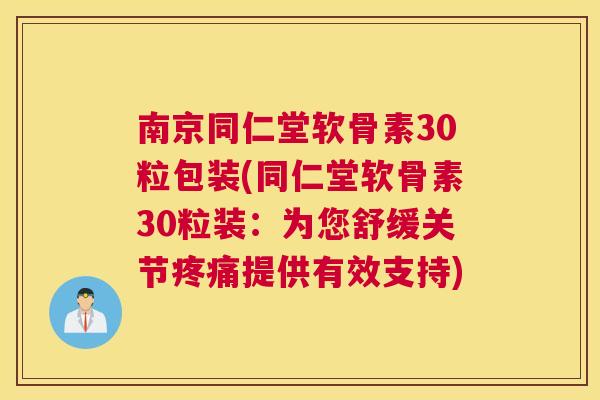 南京同仁堂软骨素30粒包装(同仁堂软骨素30粒装:为您舒缓关节提供有效支持) 南京同仁堂软骨素30粒包装(同仁堂软骨素30粒装:为您舒缓关节提供有效支持)