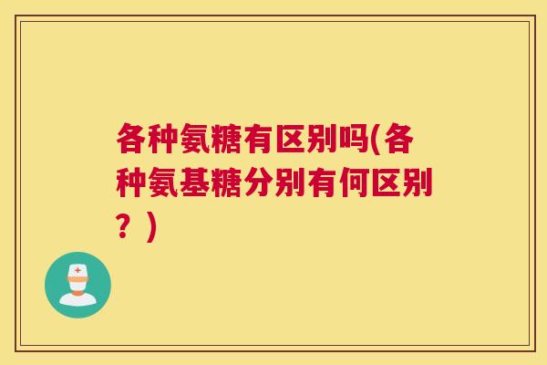 各种氨糖有区别吗(各种氨基糖分别有何区别？)