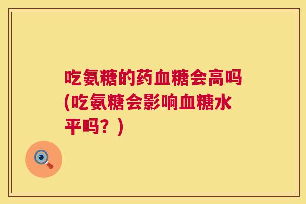 吃氨糖的药血糖会高吗(吃氨糖会影响血糖水平吗?)