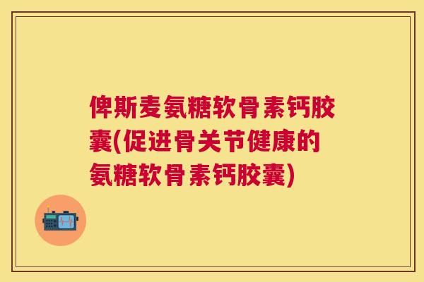 俾斯麦氨糖软骨素钙胶囊(促进骨关节健康的氨糖软骨素钙胶囊)