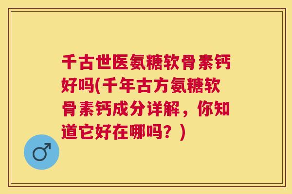 千古世医氨糖软骨素钙好吗(千年古方氨糖软骨素钙成分详解，你知道它好在哪吗？)