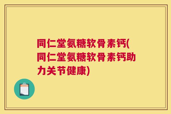同仁堂氨糖软骨素钙(同仁堂氨糖软骨素钙助力关节健康)